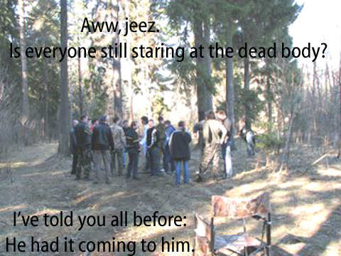 Aww, jeez.  Is everyone still staring at the dead body?  I've told you all before: He had it coming to him.
