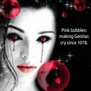 Pink Bubbles: making Geishas cry since 1078.