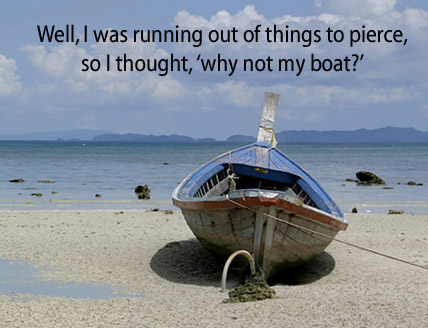 [Boat with ring through the front] -Well, I was running out of things to pierce, so I thought, 'why not my boat?'
