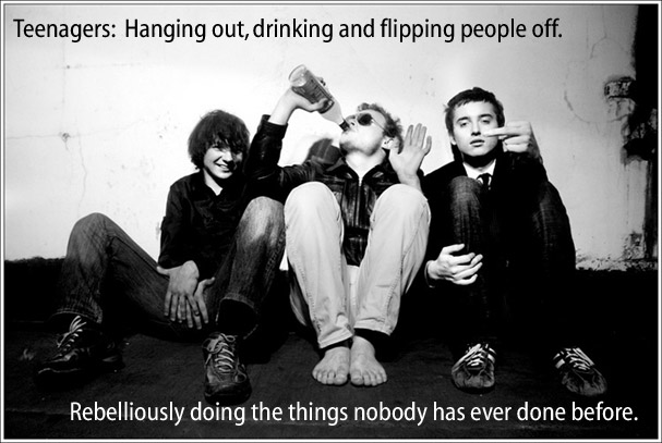 Teenagers: Hanging out, drinking and flipping people off.  Rebelliously doing the things nobody has ever done before.  