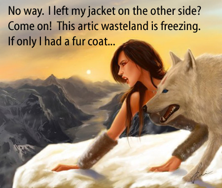 [Attractive, scantily clad woman with an arctic wolf] No way.  I left my jacket on the other side?  Come on!  This arctic wasteland is freezing.  If only I had a fur coat... 