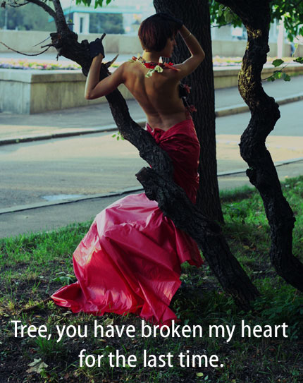 [Woman looking sad, grasping a tree] -Tree, you have broken my heart for the last time.