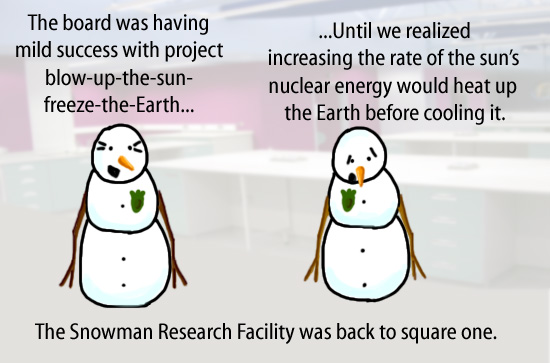 Dry Ice: The Snowman (or Snowmen) Based Comic.  The board was having mild success with project blow-up-the-sun-freeze-the-Earth... ...Until we realized increasing the rate of the sun's nuclear energy would heat up the Earth before cooling it.