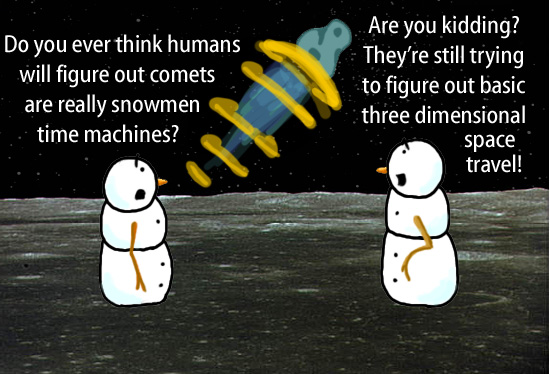 Dry Ice: The Snowman (or Snowmen) Based Comic.  -Do you ever think humans will figure out comets are really snowmen time machines?  -Are you kidding?  They're still trying to figure out basic three dimensional space travel! [Comet whizzing by]