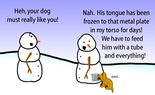 Dry Ice: The Snowman (or Snowmen) Based Comic.  -Heh, your dog must really like you!  -Nah.  His hongue has been frozen to that metal plate in my torso for days!  We have to feed him with a tube and everything!  -woof...
