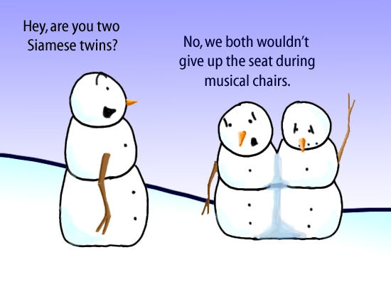 Dry Ice: The Snowman (or Snowmen) Based Comic.  [Speaking to two snowmen fused together] -Hey, are you two siamese twins?  -No, we both wouldn't give up the seat during musical chairs.