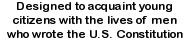 designed to acquaint young citizens with the lives of men who wrote the U.S. Constitution