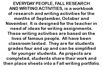 
EVERYDAY PEOPLE, FALL RESEARCH AND WRITING ACTIVITIES, is a workbook of research and writing activities for the months of September, October, and November.  It is designed for the teacher in need of ideas for writing assignments.  These writing activities are based on the lives of famous people.  All have been classroom tested.  They are for students grades four and up, and can be simplified for younger students.  As projects are completed, students share their work and then place sheets into a Fall writing portfolio.
