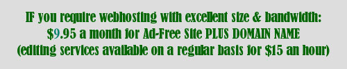 If you require webhosting with excellent size and bandwidth: $8.95 a month for Ad-Free Site PLUS DOMAIN NAME (editing services available on a regular basis for $15 an hour)