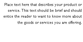 Text Box: Place text here that describes your product or service. This text should be brief and should entice the reader to want to know more about the goods or services you are offering.