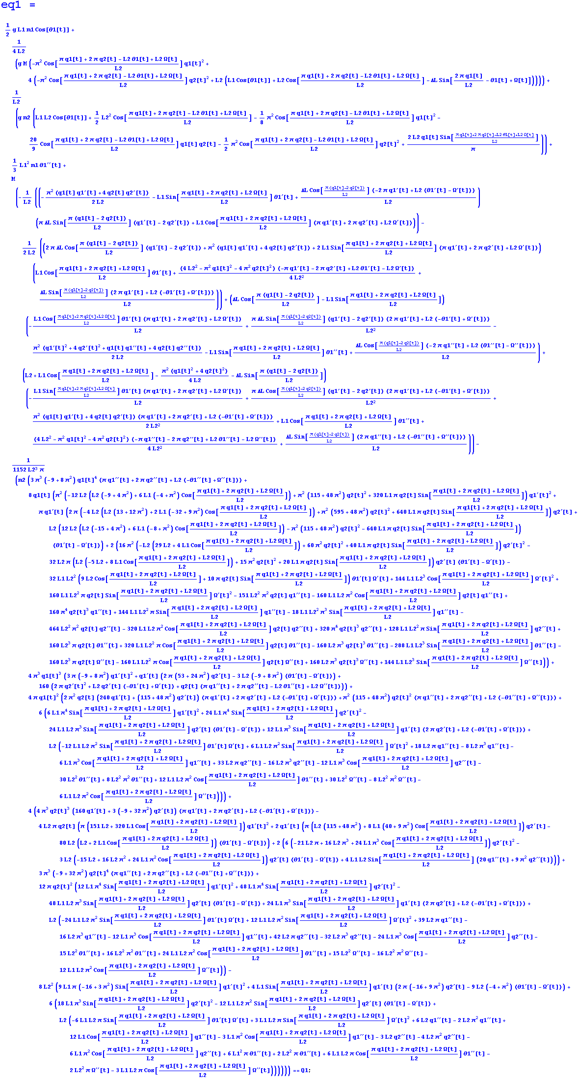eq1&nbsp;&nbsp; = 1/2 g L1 m1 Cos[θ1[t]] + 1/(4 L2) (g M (-π^2 Cos ... 0; Cos[(π q1[t] + 2 π q2[t] + L2 Ω[t])/L2] Ω^′′[t])))))) == Q1 ;