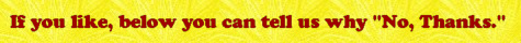 If you like, below you can tell us why 'No, Thanks'.