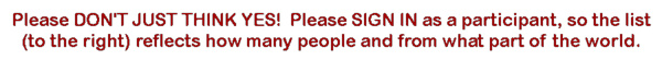 Please DON'T JUST THINK YES, plese SIGN IN as a participant so the list (to the right) reflects how many people and from what part of the world