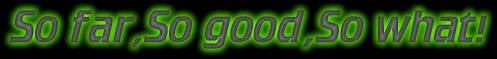 So Far..So Good..So What!