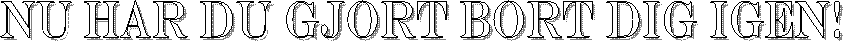 NU HAR DU GJORT BORT DIG IGEN!