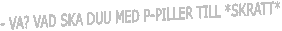 - VA? VAD SKA DUU MED P-PILLER TILL *SKRATT*