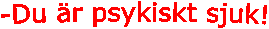 -Du �r psykiskt sjuk!