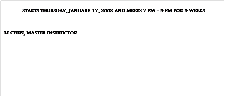 Text Box: Option 1 BEGINNING CHINESE   / 9 WEEKS  / $299 (Group class of 5-10) INCLUDES TEXT & MATERIALS !
            STARTS THURSDAY, JANUARY 17, 2008 AND MEETS 7 PM - 9 PM FOR 9 WEEKS

LI CHEN, MASTER INSTRUCTOR
 
 
