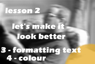 lesson 2 - let's make it look better - [3 - formatting text, 4 - Colour]