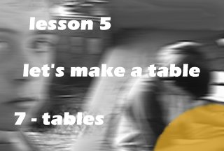 lesson 5 - let's make a table - [7 - tables]