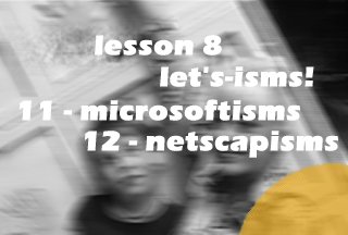 lesson 8 - lets-isms! - [11 - microsoftisms, 12 netscapisms]