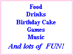 Text Box: Food
Drinks
Birthday Cake
Games
Music
And lots of  FUN!
