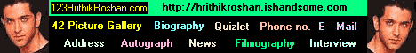 Visit http://hrithikroshan.ishandsome.com - Site
features Hrithik's 57 Picture galleries + 16 Animated picture galleries + Autograph + Address + Phone no. + E-Mail + Word's + Interview + Chat Extract + Fan Club + Quiz + Message board + WallPapers + Articles + News + Filmography + Biography + Bollywood links + Daily bollywood news . The most comprehensive + updated site about Hrithik Roshan