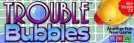 Trouble bubbles