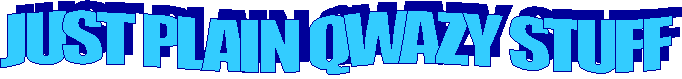 JUST PLAIN QWAZY STUFF