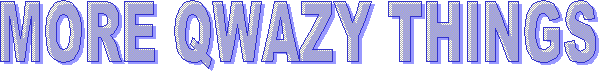 MORE QWAZY THINGS