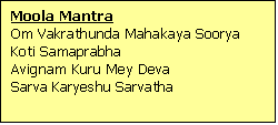 Text Box: Moola Mantra 
Om Vakrathunda Mahakaya Soorya Koti Samaprabha
Avignam Kuru Mey Deva
Sarva Karyeshu Sarvatha
