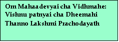 Text Box: Om Mahaadevyai cha Vidhmahe: 
Vishnu patnyai cha Dheemahi 
Thanno Lakshmi Prachodayath
