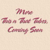 MORE THIS N THAT TUBES, COMING SOON